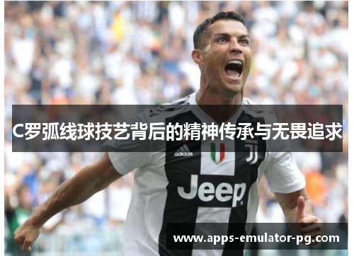C罗弧线球技艺背后的精神传承与无畏追求 C罗弧线球技艺背后的精神传承与无畏追求