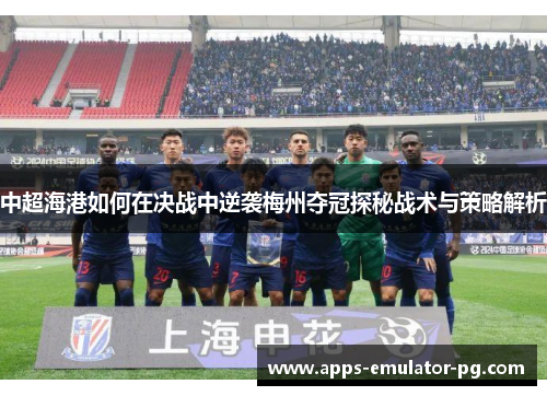 中超海港如何在决战中逆袭梅州夺冠探秘战术与策略解析