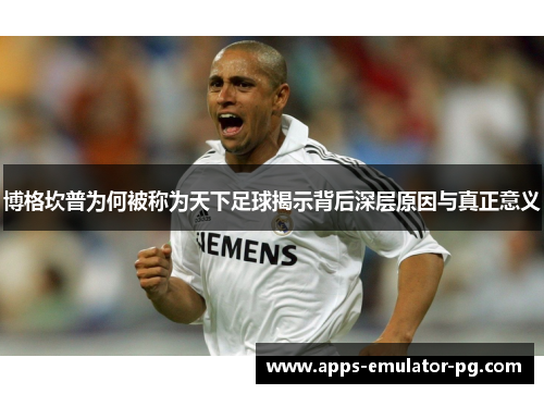 博格坎普为何被称为天下足球揭示背后深层原因与真正意义