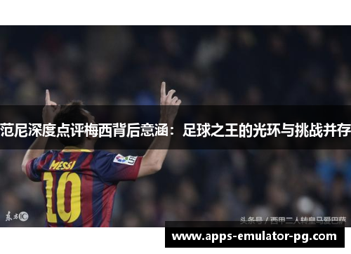 范尼深度点评梅西背后意涵:足球之王的光环与挑战并存 范尼深度点评梅西背后意涵:足球之王的光环与挑战并存