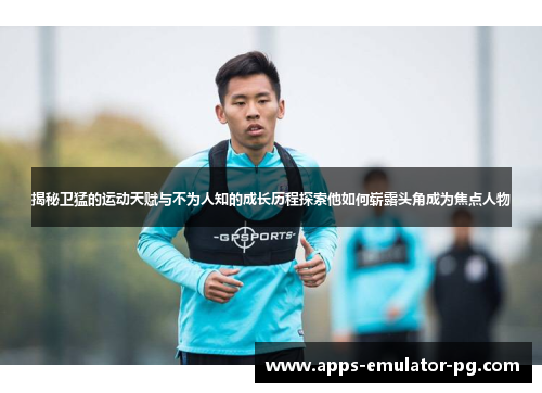 揭秘卫猛的运动天赋与不为人知的成长历程探索他如何崭露头角成为焦点人物 揭秘卫猛的运动天赋与不为人知的成长历程探索他如何崭露头角成为焦点人物