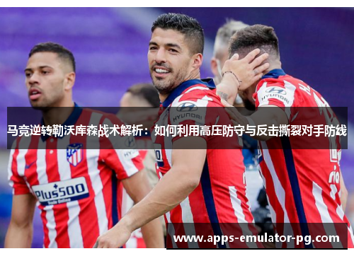马竞逆转勒沃库森战术解析:如何利用高压防守与反击撕裂对手防线 马竞逆转勒沃库森战术解析:如何利用高压防守与反击撕裂对手防线