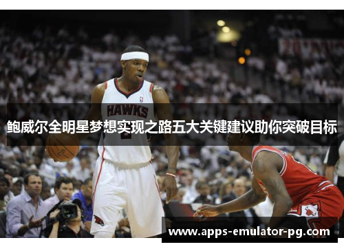 鲍威尔全明星梦想实现之路五大关键建议助你突破目标 鲍威尔全明星梦想实现之路五大关键建议助你突破目标