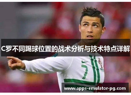 C罗不同踢球位置的战术分析与技术特点详解 C罗不同踢球位置的战术分析与技术特点详解