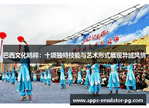 巴西文化精粹：十项独特技能与艺术形式展现异域风情