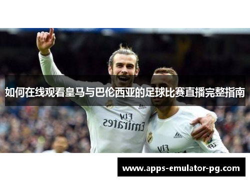 如何在线观看皇马与巴伦西亚的足球比赛直播完整指南 如何在线观看皇马与巴伦西亚的足球比赛直播完整指南