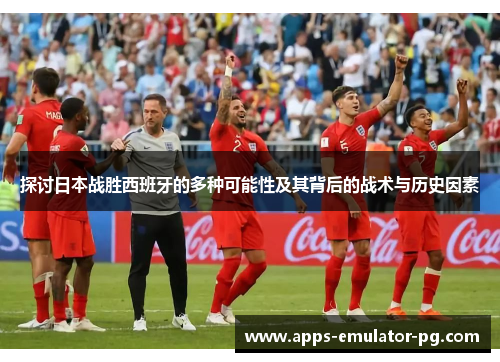 探讨日本战胜西班牙的多种可能性及其背后的战术与历史因素 探讨日本战胜西班牙的多种可能性及其背后的战术与历史因素