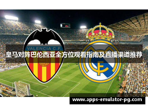 皇马对阵巴伦西亚全方位观看指南及直播渠道推荐 皇马对阵巴伦西亚全方位观看指南及直播渠道推荐