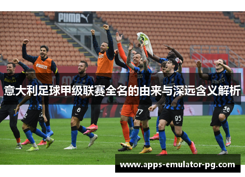 意大利足球甲级联赛全名的由来与深远含义解析 意大利足球甲级联赛全名的由来与深远含义解析