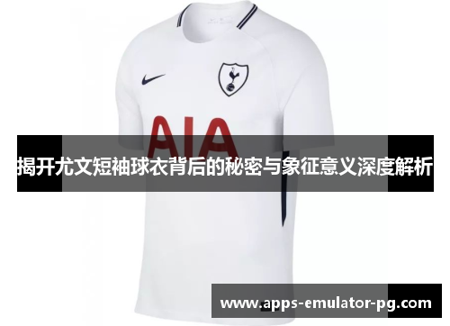 揭开尤文短袖球衣背后的秘密与象征意义深度解析 揭开尤文短袖球衣背后的秘密与象征意义深度解析