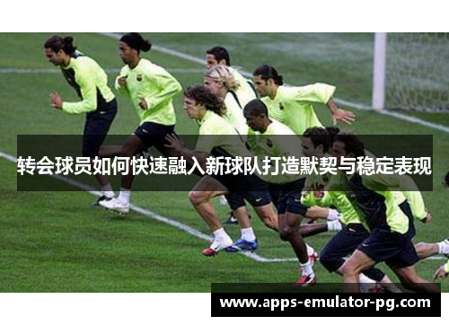 转会球员如何快速融入新球队打造默契与稳定表现