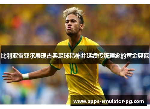 比利亚雷亚尔展现古典足球精神并延续传统理念的黄金典范 比利亚雷亚尔展现古典足球精神并延续传统理念的黄金典范