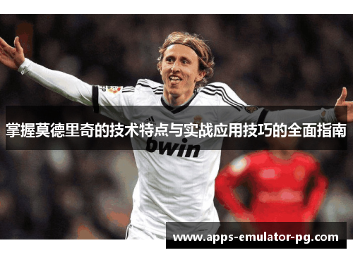 掌握莫德里奇的技术特点与实战应用技巧的全面指南