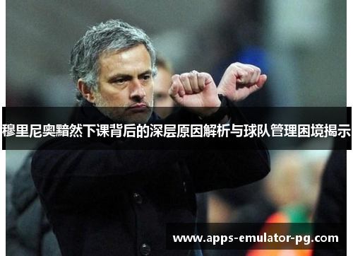 穆里尼奥黯然下课背后的深层原因解析与球队管理困境揭示 穆里尼奥黯然下课背后的深层原因解析与球队管理困境揭示