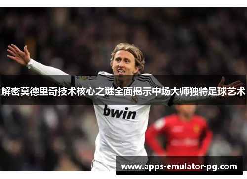 解密莫德里奇技术核心之谜全面揭示中场大师独特足球艺术 解密莫德里奇技术核心之谜全面揭示中场大师独特足球艺术