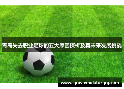 青岛失去职业足球的五大原因探析及其未来发展挑战 青岛失去职业足球的五大原因探析及其未来发展挑战