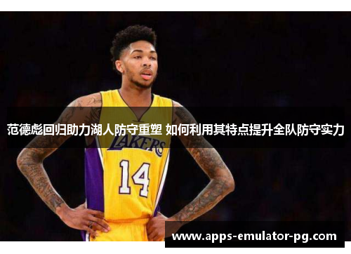 范德彪回归助力湖人防守重塑 如何利用其特点提升全队防守实力 范德彪回归助力湖人防守重塑 如何利用其特点提升全队防守实力