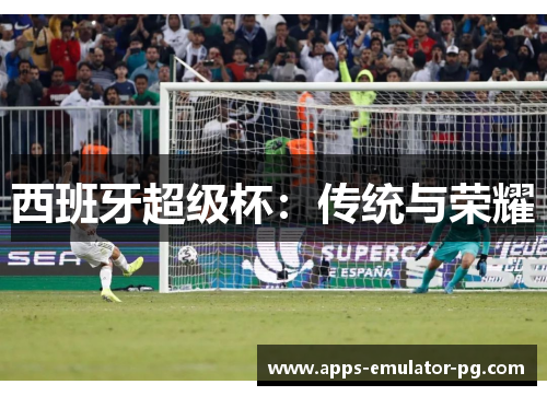 西班牙超级杯:传统与荣耀 西班牙超级杯:传统与荣耀