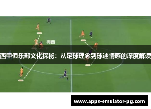 西甲俱乐部文化探秘:从足球理念到球迷情感的深度解读 西甲俱乐部文化探秘:从足球理念到球迷情感的深度解读