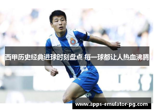西甲历史经典进球时刻盘点 每一球都让人热血沸腾 西甲历史经典进球时刻盘点 每一球都让人热血沸腾