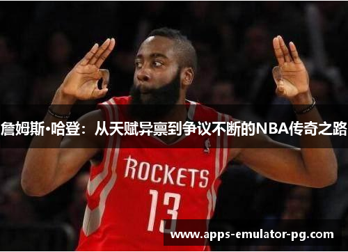 詹姆斯·哈登:从天赋异禀到争议不断的NBA传奇之路 詹姆斯·哈登:从天赋异禀到争议不断的NBA传奇之路