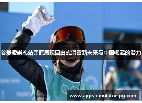 谷爱凌崇礼站夺冠展现自由式滑雪新未来与中国崛起的潜力 谷爱凌崇礼站夺冠展现自由式滑雪新未来与中国崛起的潜力
