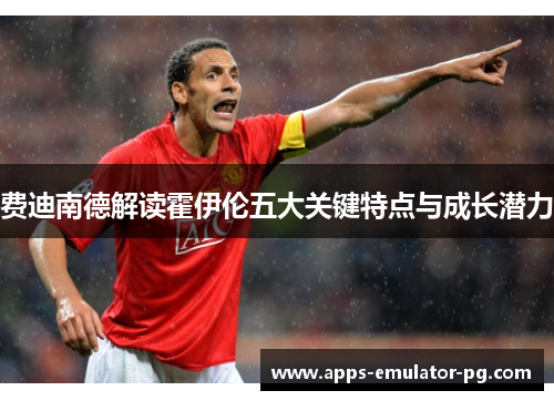 费迪南德解读霍伊伦五大关键特点与成长潜力 费迪南德解读霍伊伦五大关键特点与成长潜力