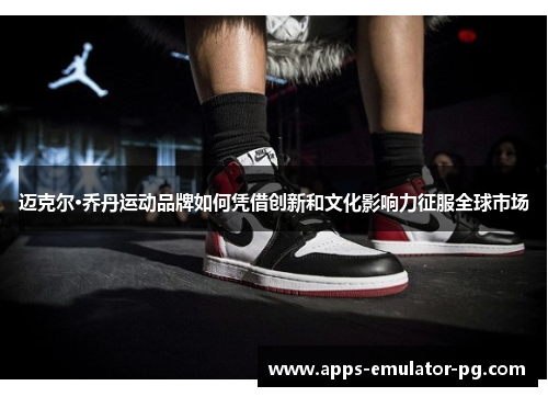迈克尔·乔丹运动品牌如何凭借创新和文化影响力征服全球市场 迈克尔·乔丹运动品牌如何凭借创新和文化影响力征服全球市场