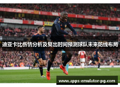 迪亚卡比伤情分析及复出时间预测球队未来防线布局 迪亚卡比伤情分析及复出时间预测球队未来防线布局