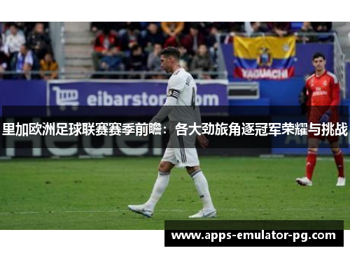 里加欧洲足球联赛赛季前瞻:各大劲旅角逐冠军荣耀与挑战 里加欧洲足球联赛赛季前瞻:各大劲旅角逐冠军荣耀与挑战