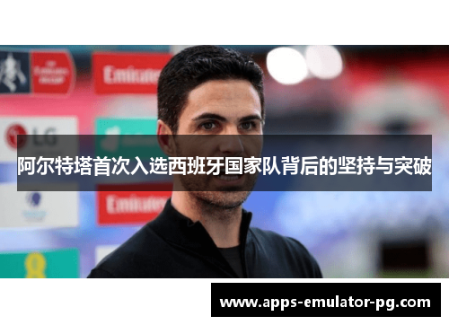 阿尔特塔首次入选西班牙国家队背后的坚持与突破 阿尔特塔首次入选西班牙国家队背后的坚持与突破