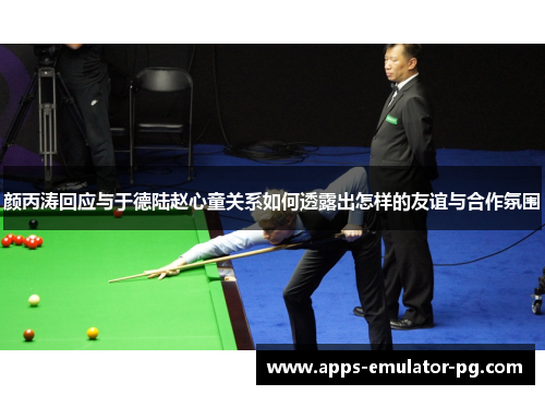 颜丙涛回应与于德陆赵心童关系如何透露出怎样的友谊与合作氛围 颜丙涛回应与于德陆赵心童关系如何透露出怎样的友谊与合作氛围