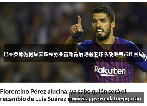 巴塞罗那为何痛失锋霸苏亚雷斯背后隐藏的球队战略与管理困局 巴塞罗那为何痛失锋霸苏亚雷斯背后隐藏的球队战略与管理困局