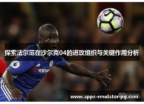 探索法尔范在沙尔克04的进攻组织与关键作用分析
