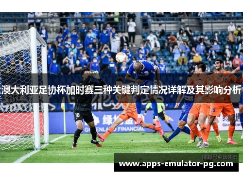 澳大利亚足协杯加时赛三种关键判定情况详解及其影响分析