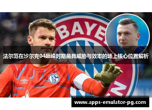 法尔范在沙尔克04巅峰时期最具威胁与效率的场上核心位置解析 法尔范在沙尔克04巅峰时期最具威胁与效率的场上核心位置解析
