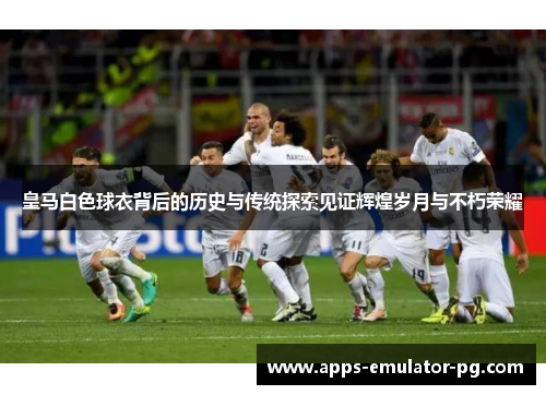 皇马白色球衣背后的历史与传统探索见证辉煌岁月与不朽荣耀