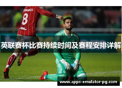 英联赛杯比赛持续时间及赛程安排详解 英联赛杯比赛持续时间及赛程安排详解