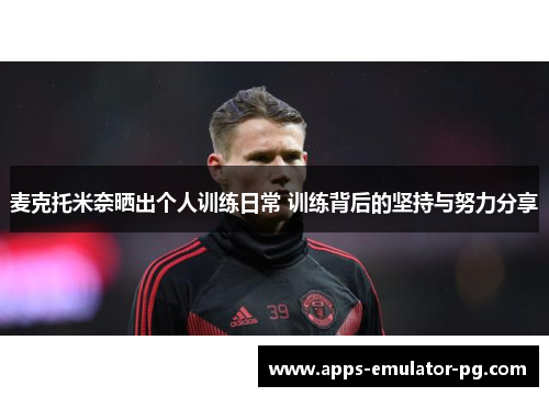 麦克托米奈晒出个人训练日常 训练背后的坚持与努力分享 麦克托米奈晒出个人训练日常 训练背后的坚持与努力分享