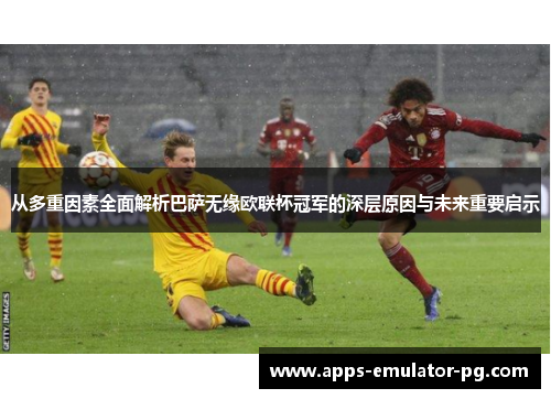 从多重因素全面解析巴萨无缘欧联杯冠军的深层原因与未来重要启示 从多重因素全面解析巴萨无缘欧联杯冠军的深层原因与未来重要启示