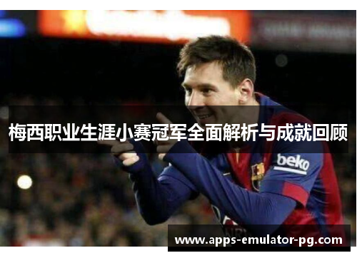 梅西职业生涯小赛冠军全面解析与成就回顾