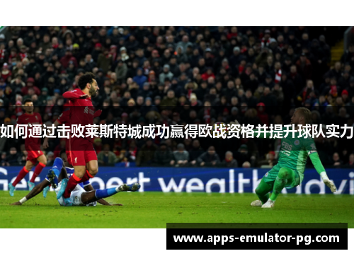 如何通过击败莱斯特城成功赢得欧战资格并提升球队实力