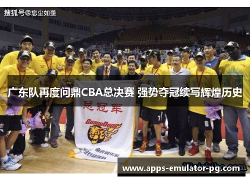 广东队再度问鼎CBA总决赛 强势夺冠续写辉煌历史 广东队再度问鼎CBA总决赛 强势夺冠续写辉煌历史