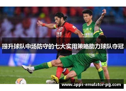 提升球队中场防守的七大实用策略助力球队夺冠