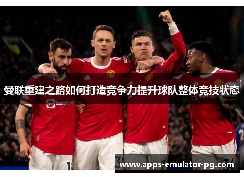 曼联重建之路如何打造竞争力提升球队整体竞技状态