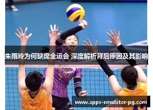 朱雨玲为何缺席全运会 深度解析背后原因及其影响