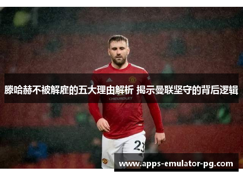 滕哈赫不被解雇的五大理由解析 揭示曼联坚守的背后逻辑