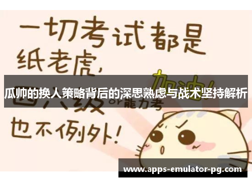 瓜帅的换人策略背后的深思熟虑与战术坚持解析