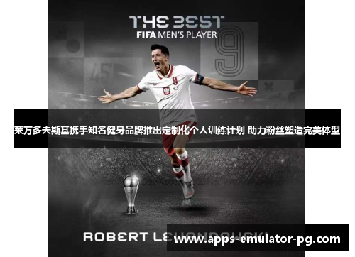 莱万多夫斯基携手知名健身品牌推出定制化个人训练计划 助力粉丝塑造完美体型