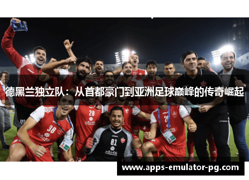 德黑兰独立队：从首都豪门到亚洲足球巅峰的传奇崛起